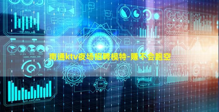 南通ktv夜场招聘模特-赚不会跑空
