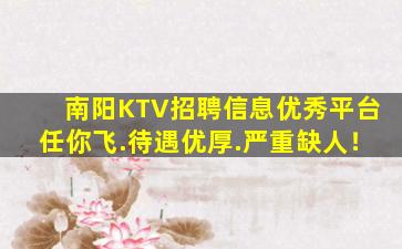 南阳KTV招聘信息优秀平台任你飞.待遇优厚.严重缺人！